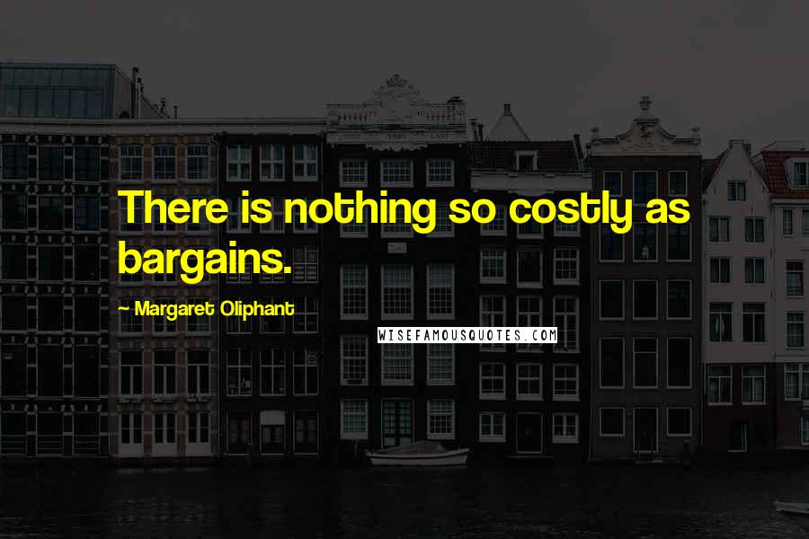 Margaret Oliphant Quotes: There is nothing so costly as bargains.