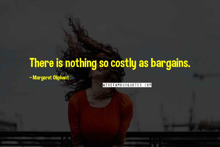 Margaret Oliphant Quotes: There is nothing so costly as bargains.