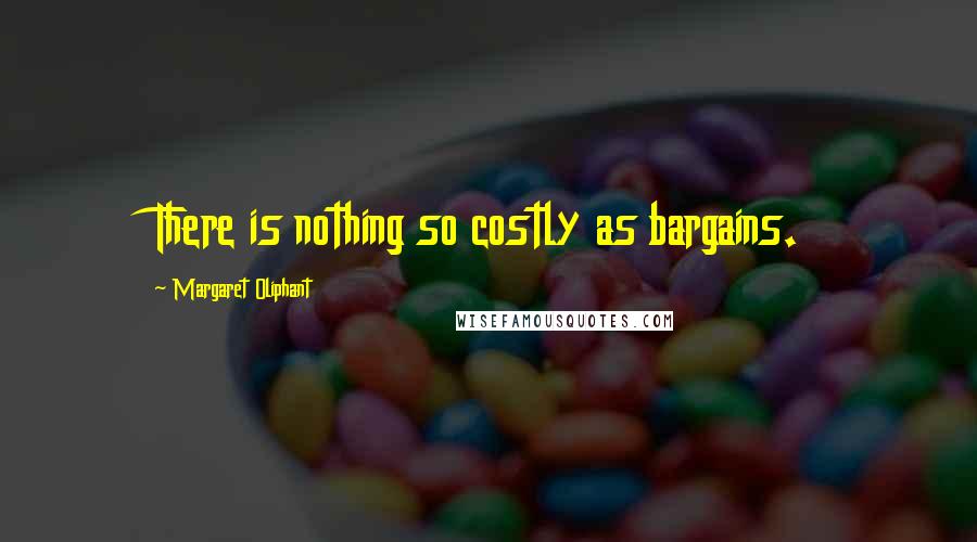 Margaret Oliphant Quotes: There is nothing so costly as bargains.