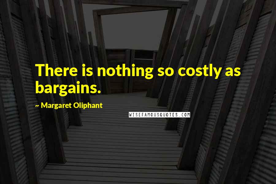 Margaret Oliphant Quotes: There is nothing so costly as bargains.