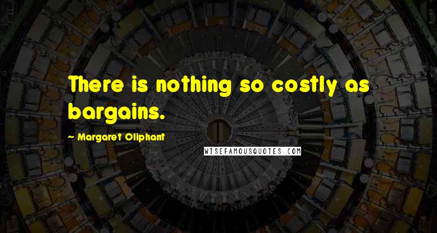 Margaret Oliphant Quotes: There is nothing so costly as bargains.