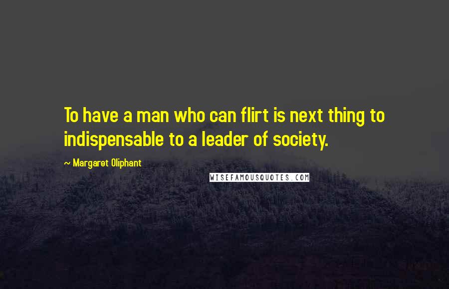 Margaret Oliphant Quotes: To have a man who can flirt is next thing to indispensable to a leader of society.