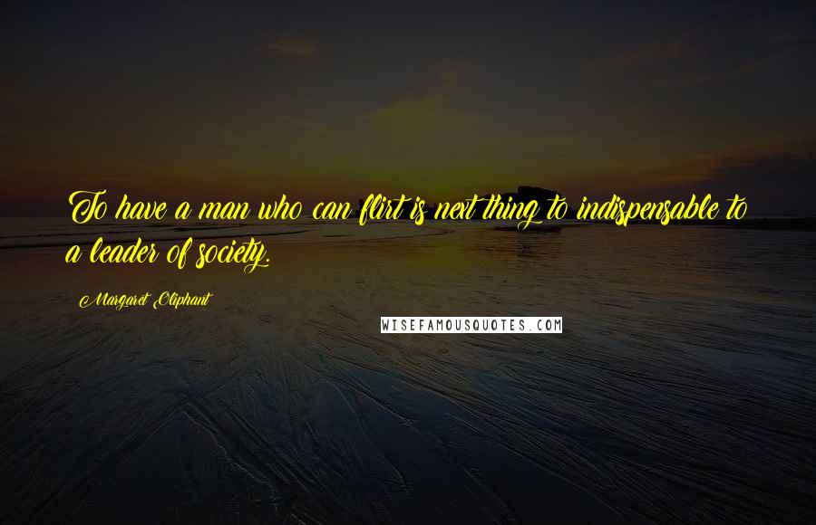 Margaret Oliphant Quotes: To have a man who can flirt is next thing to indispensable to a leader of society.