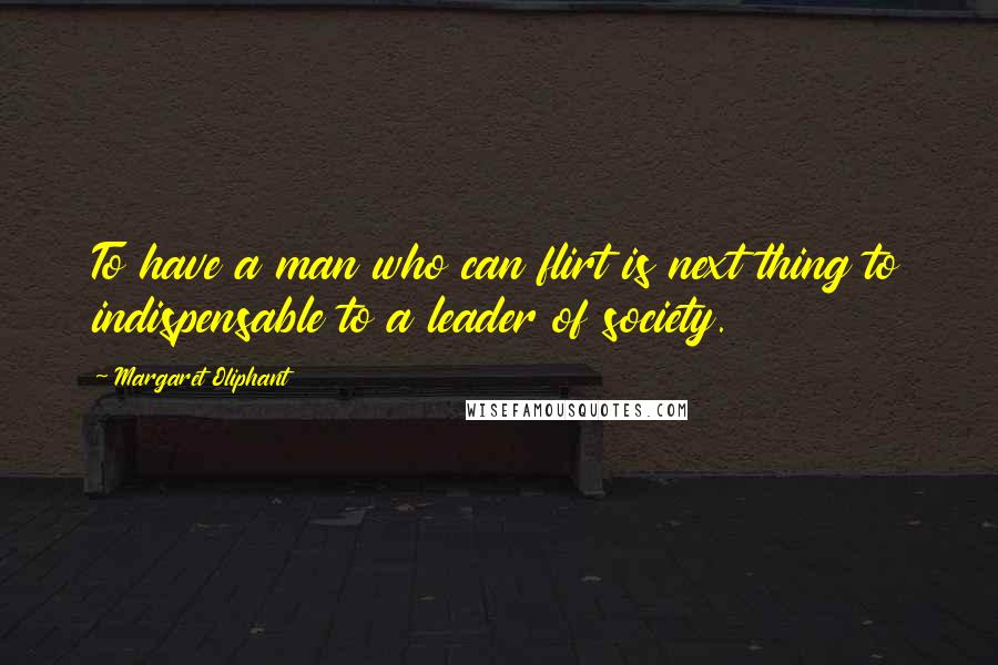 Margaret Oliphant Quotes: To have a man who can flirt is next thing to indispensable to a leader of society.