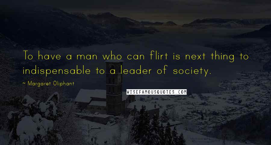 Margaret Oliphant Quotes: To have a man who can flirt is next thing to indispensable to a leader of society.