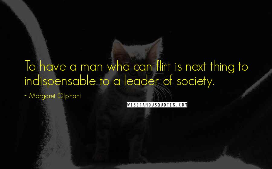 Margaret Oliphant Quotes: To have a man who can flirt is next thing to indispensable to a leader of society.