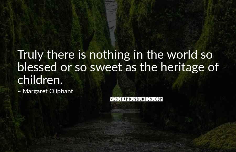 Margaret Oliphant Quotes: Truly there is nothing in the world so blessed or so sweet as the heritage of children.