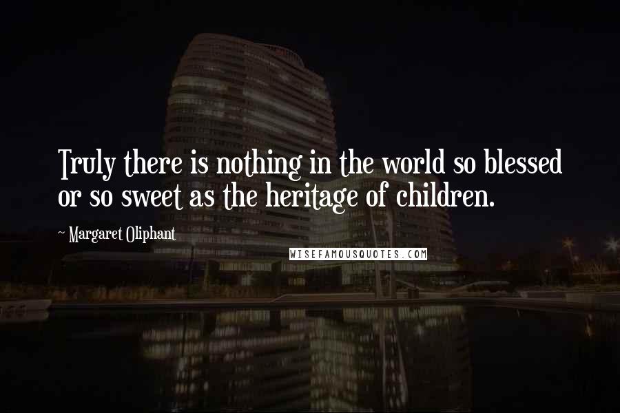 Margaret Oliphant Quotes: Truly there is nothing in the world so blessed or so sweet as the heritage of children.