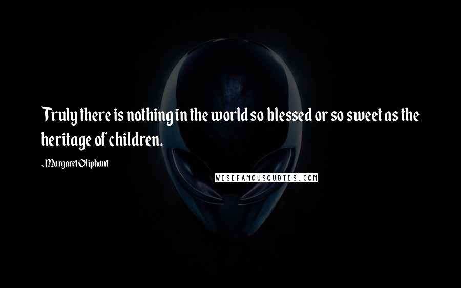Margaret Oliphant Quotes: Truly there is nothing in the world so blessed or so sweet as the heritage of children.