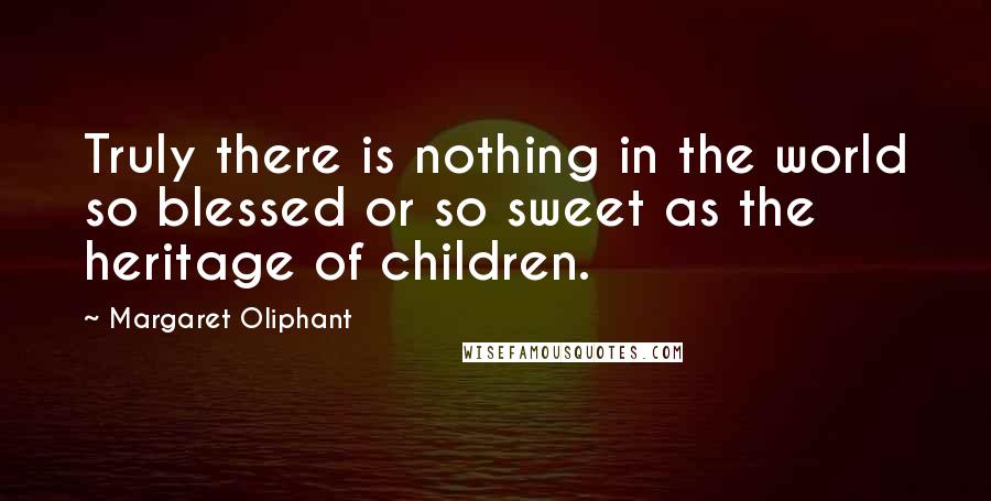 Margaret Oliphant Quotes: Truly there is nothing in the world so blessed or so sweet as the heritage of children.