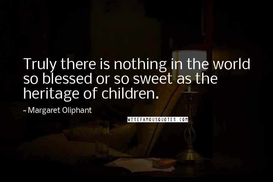 Margaret Oliphant Quotes: Truly there is nothing in the world so blessed or so sweet as the heritage of children.