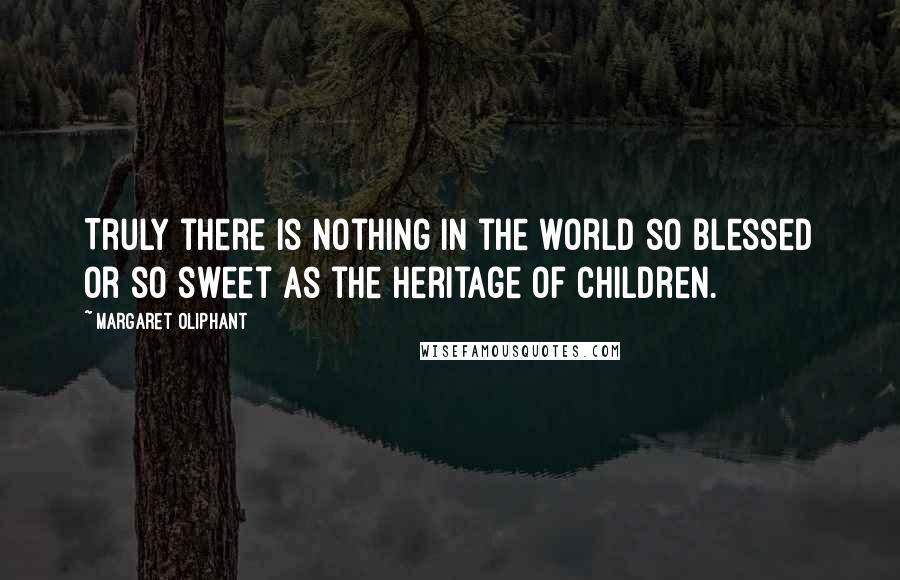 Margaret Oliphant Quotes: Truly there is nothing in the world so blessed or so sweet as the heritage of children.