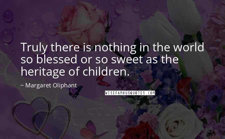 Margaret Oliphant Quotes: Truly there is nothing in the world so blessed or so sweet as the heritage of children.