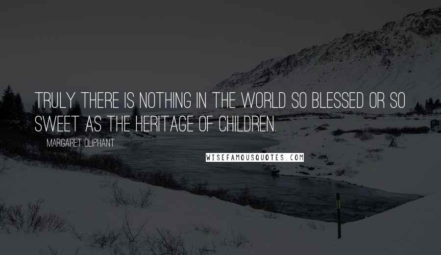 Margaret Oliphant Quotes: Truly there is nothing in the world so blessed or so sweet as the heritage of children.
