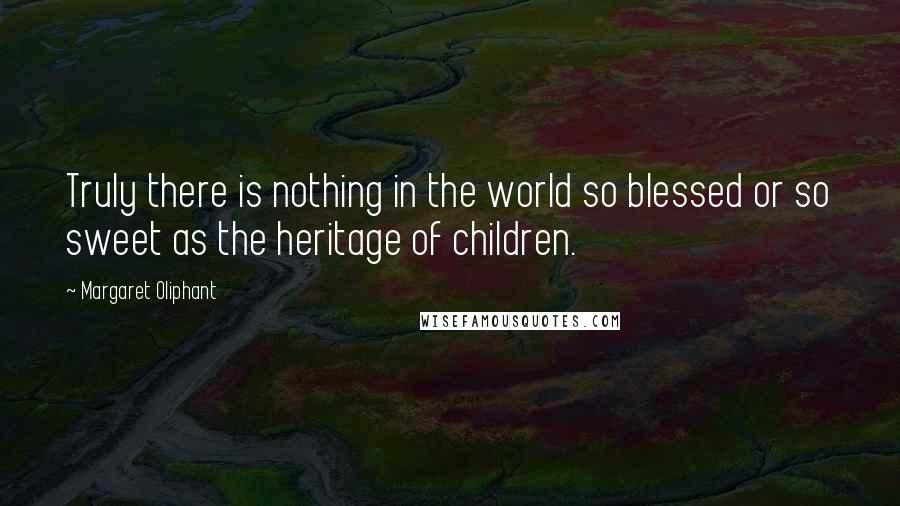 Margaret Oliphant Quotes: Truly there is nothing in the world so blessed or so sweet as the heritage of children.