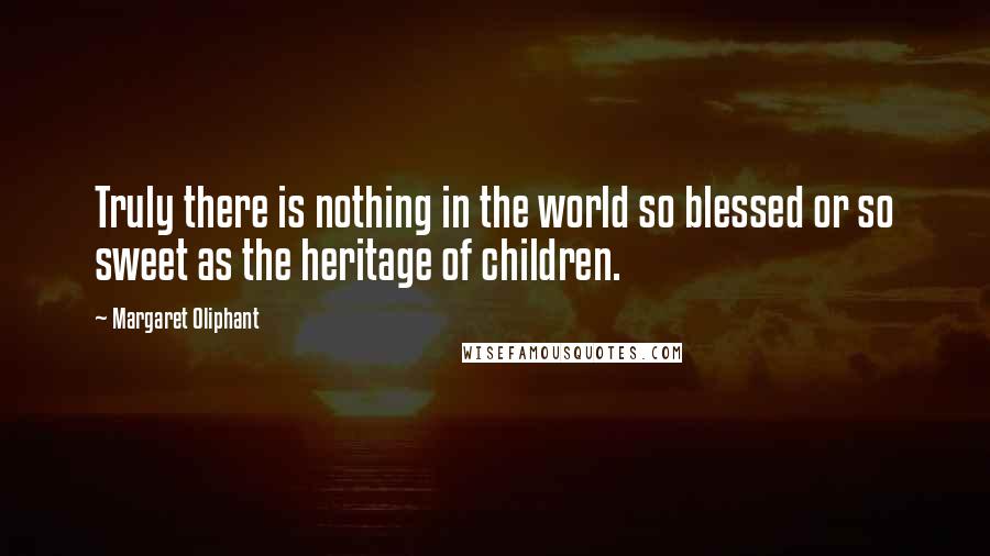 Margaret Oliphant Quotes: Truly there is nothing in the world so blessed or so sweet as the heritage of children.