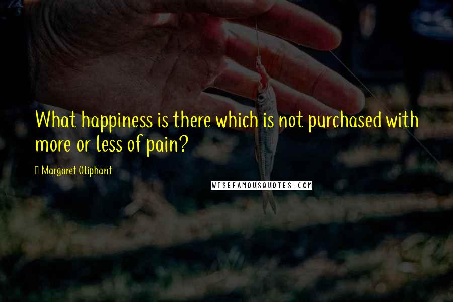 Margaret Oliphant Quotes: What happiness is there which is not purchased with more or less of pain?