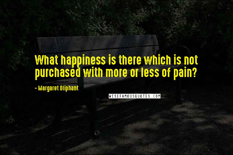 Margaret Oliphant Quotes: What happiness is there which is not purchased with more or less of pain?