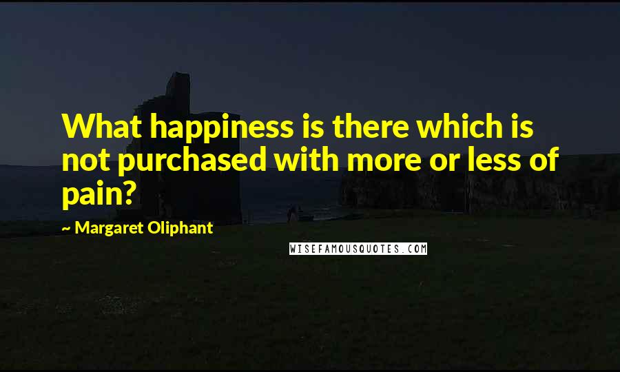 Margaret Oliphant Quotes: What happiness is there which is not purchased with more or less of pain?