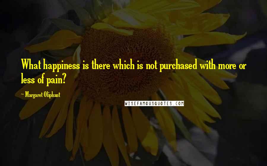 Margaret Oliphant Quotes: What happiness is there which is not purchased with more or less of pain?