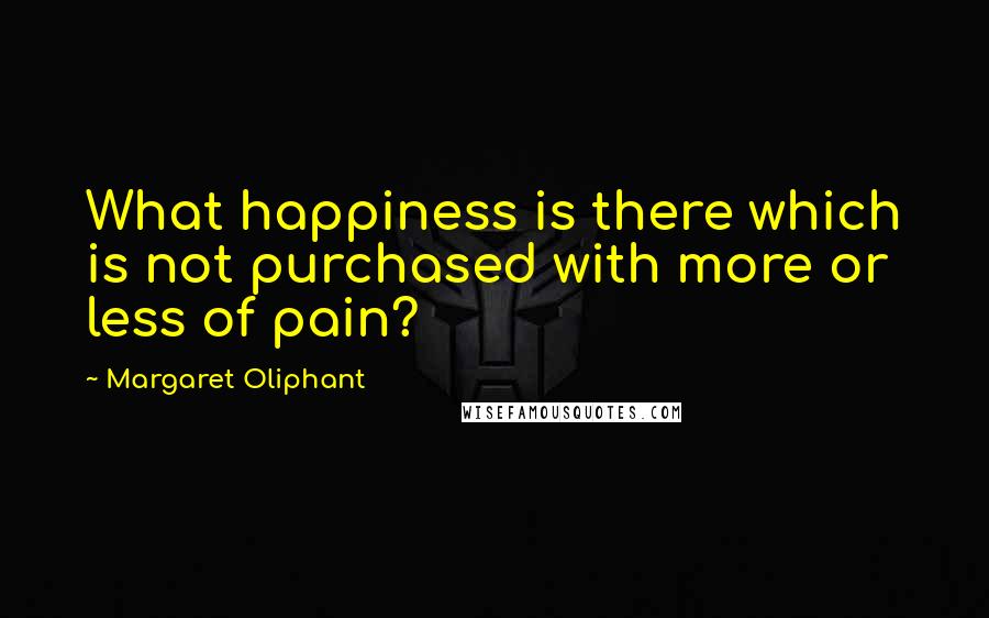 Margaret Oliphant Quotes: What happiness is there which is not purchased with more or less of pain?