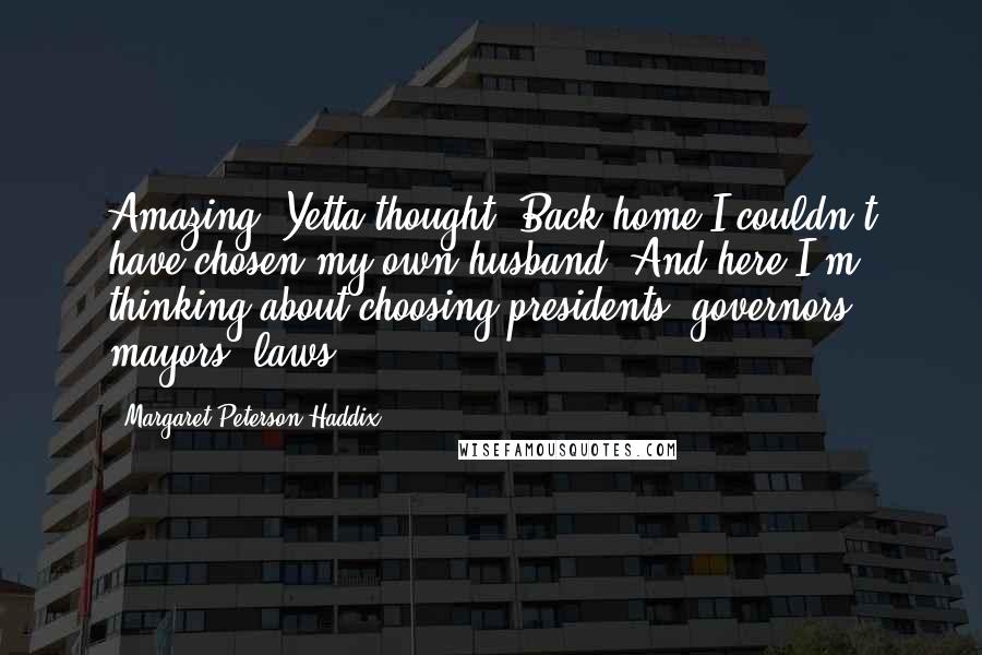 Margaret Peterson Haddix Quotes: Amazing, Yetta thought. Back home I couldn't have chosen my own husband. And here I'm thinking about choosing presidents, governors, mayors, laws ...