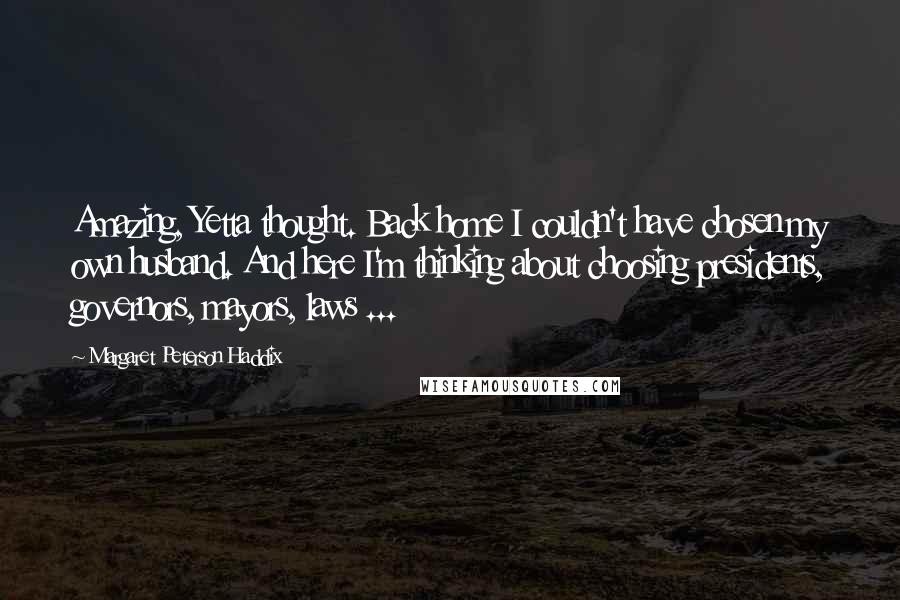 Margaret Peterson Haddix Quotes: Amazing, Yetta thought. Back home I couldn't have chosen my own husband. And here I'm thinking about choosing presidents, governors, mayors, laws ...