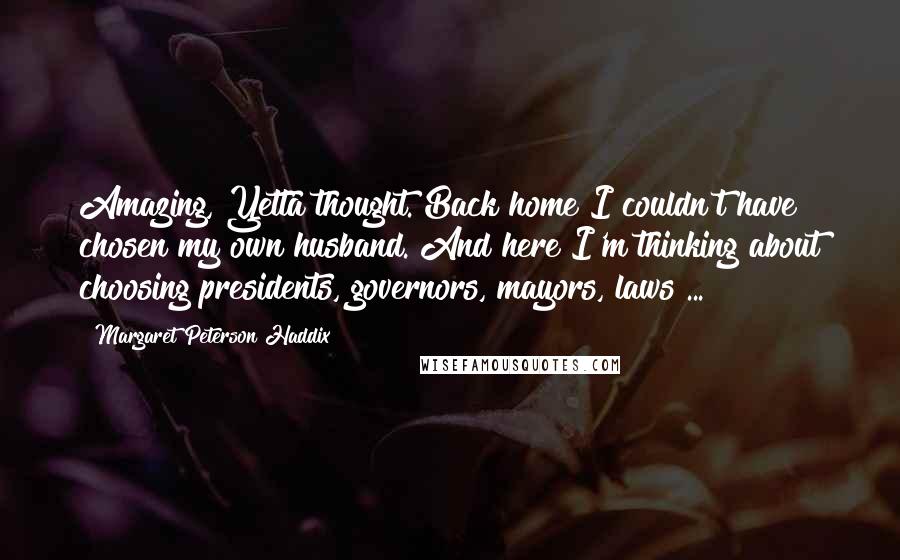 Margaret Peterson Haddix Quotes: Amazing, Yetta thought. Back home I couldn't have chosen my own husband. And here I'm thinking about choosing presidents, governors, mayors, laws ...