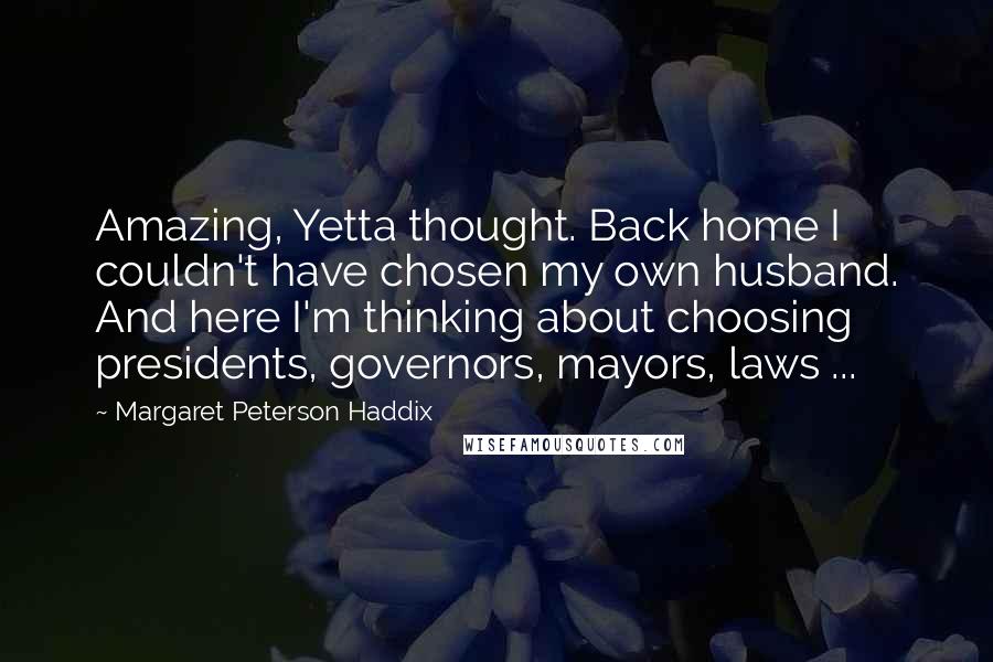 Margaret Peterson Haddix Quotes: Amazing, Yetta thought. Back home I couldn't have chosen my own husband. And here I'm thinking about choosing presidents, governors, mayors, laws ...