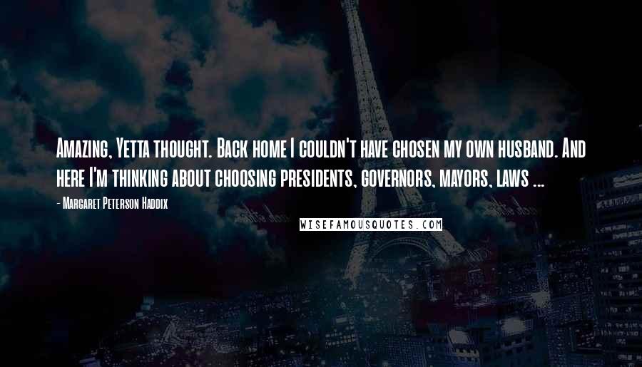 Margaret Peterson Haddix Quotes: Amazing, Yetta thought. Back home I couldn't have chosen my own husband. And here I'm thinking about choosing presidents, governors, mayors, laws ...