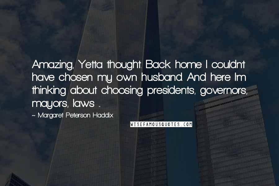 Margaret Peterson Haddix Quotes: Amazing, Yetta thought. Back home I couldn't have chosen my own husband. And here I'm thinking about choosing presidents, governors, mayors, laws ...