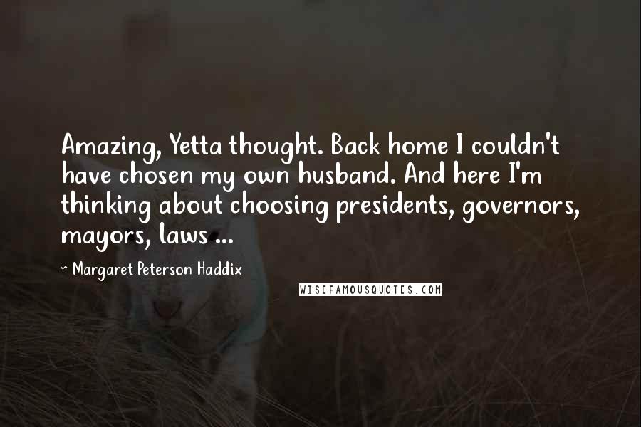 Margaret Peterson Haddix Quotes: Amazing, Yetta thought. Back home I couldn't have chosen my own husband. And here I'm thinking about choosing presidents, governors, mayors, laws ...