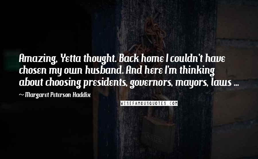 Margaret Peterson Haddix Quotes: Amazing, Yetta thought. Back home I couldn't have chosen my own husband. And here I'm thinking about choosing presidents, governors, mayors, laws ...