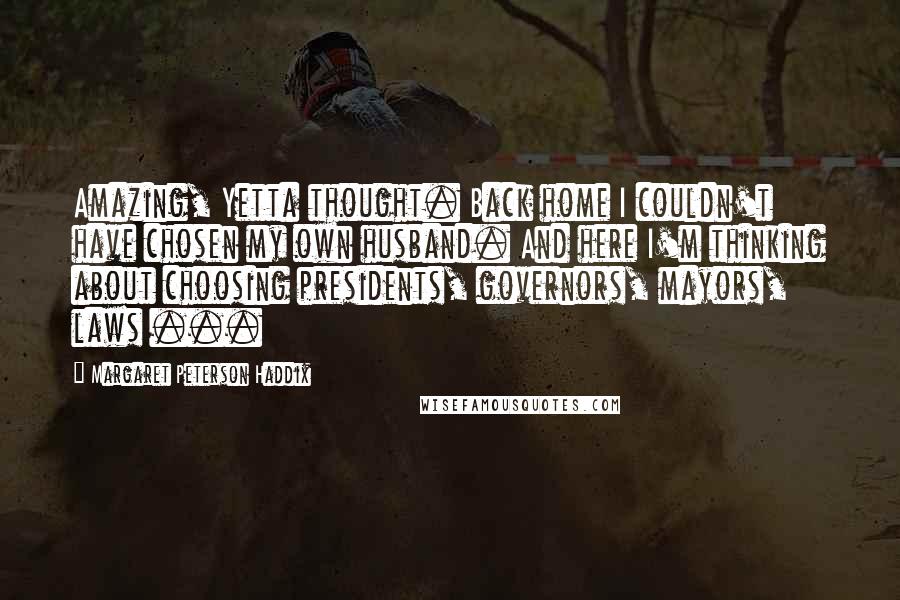 Margaret Peterson Haddix Quotes: Amazing, Yetta thought. Back home I couldn't have chosen my own husband. And here I'm thinking about choosing presidents, governors, mayors, laws ...