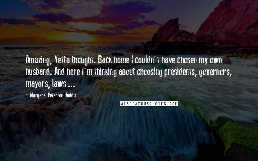 Margaret Peterson Haddix Quotes: Amazing, Yetta thought. Back home I couldn't have chosen my own husband. And here I'm thinking about choosing presidents, governors, mayors, laws ...