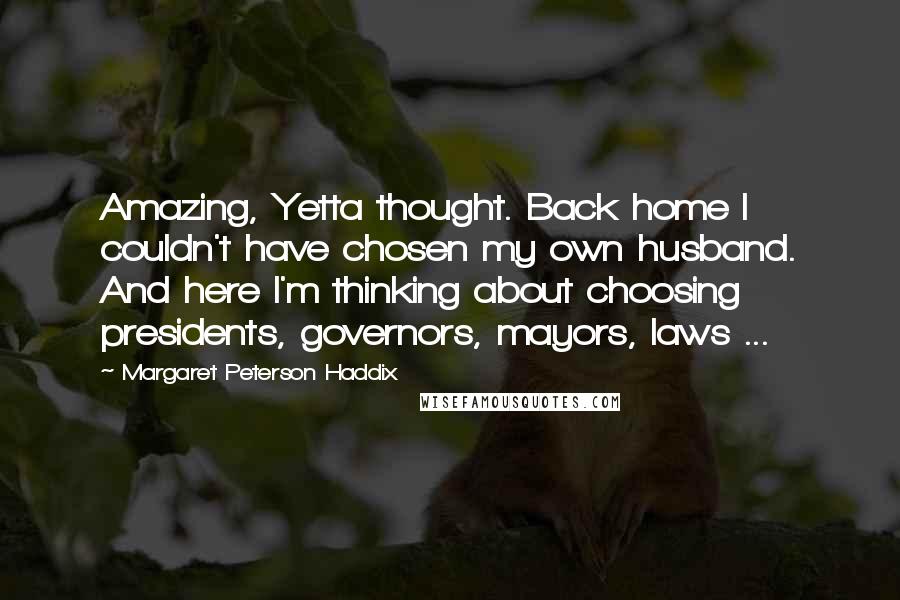 Margaret Peterson Haddix Quotes: Amazing, Yetta thought. Back home I couldn't have chosen my own husband. And here I'm thinking about choosing presidents, governors, mayors, laws ...