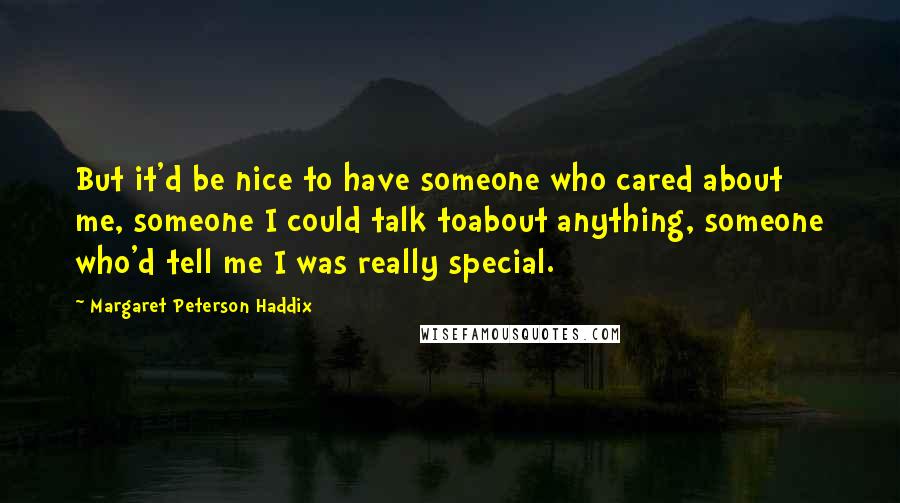 Margaret Peterson Haddix Quotes: But it'd be nice to have someone who cared about me, someone I could talk toabout anything, someone who'd tell me I was really special.