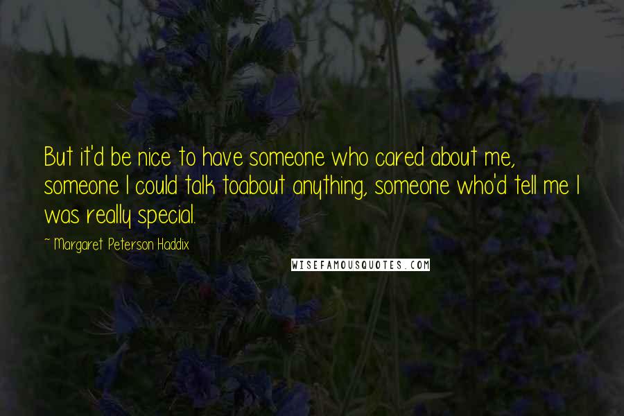 Margaret Peterson Haddix Quotes: But it'd be nice to have someone who cared about me, someone I could talk toabout anything, someone who'd tell me I was really special.