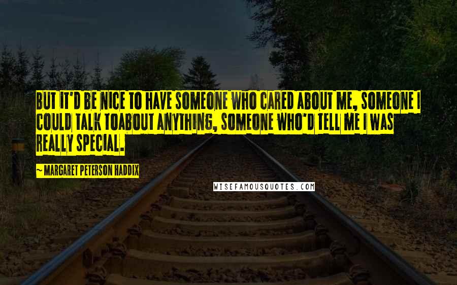 Margaret Peterson Haddix Quotes: But it'd be nice to have someone who cared about me, someone I could talk toabout anything, someone who'd tell me I was really special.