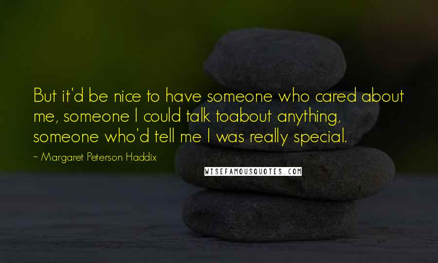 Margaret Peterson Haddix Quotes: But it'd be nice to have someone who cared about me, someone I could talk toabout anything, someone who'd tell me I was really special.