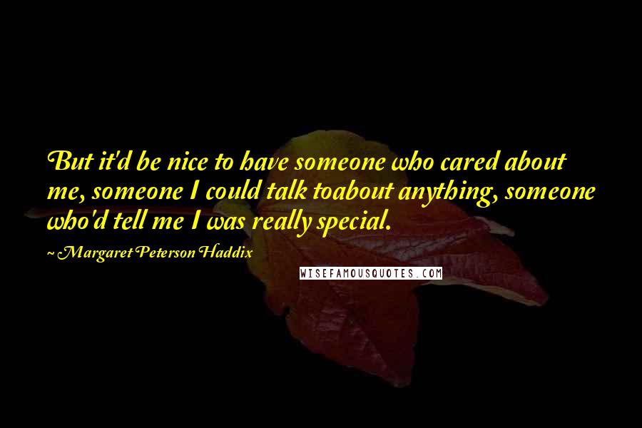 Margaret Peterson Haddix Quotes: But it'd be nice to have someone who cared about me, someone I could talk toabout anything, someone who'd tell me I was really special.