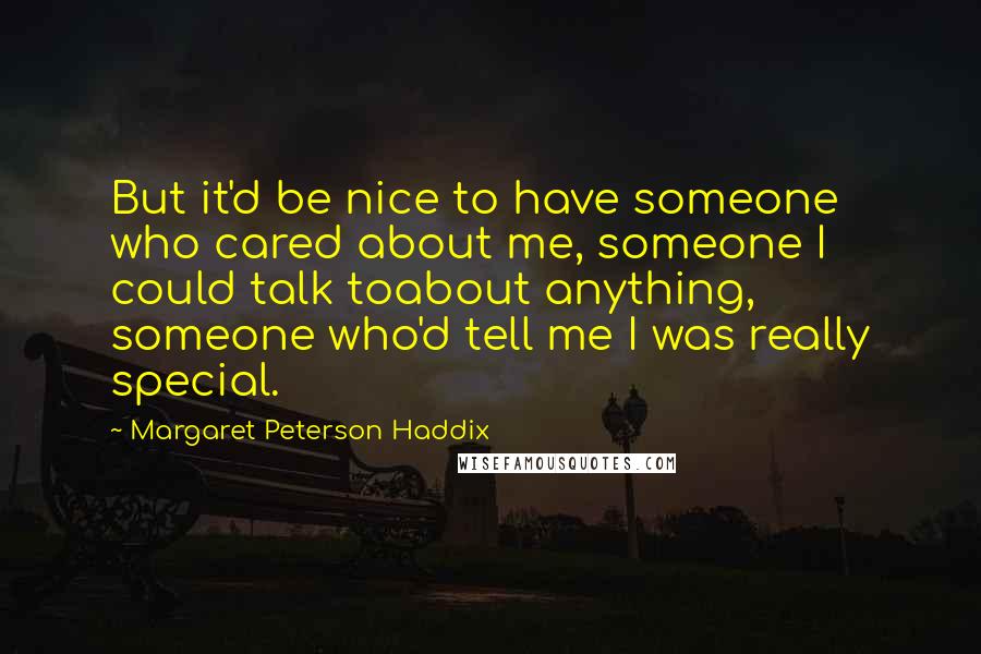 Margaret Peterson Haddix Quotes: But it'd be nice to have someone who cared about me, someone I could talk toabout anything, someone who'd tell me I was really special.