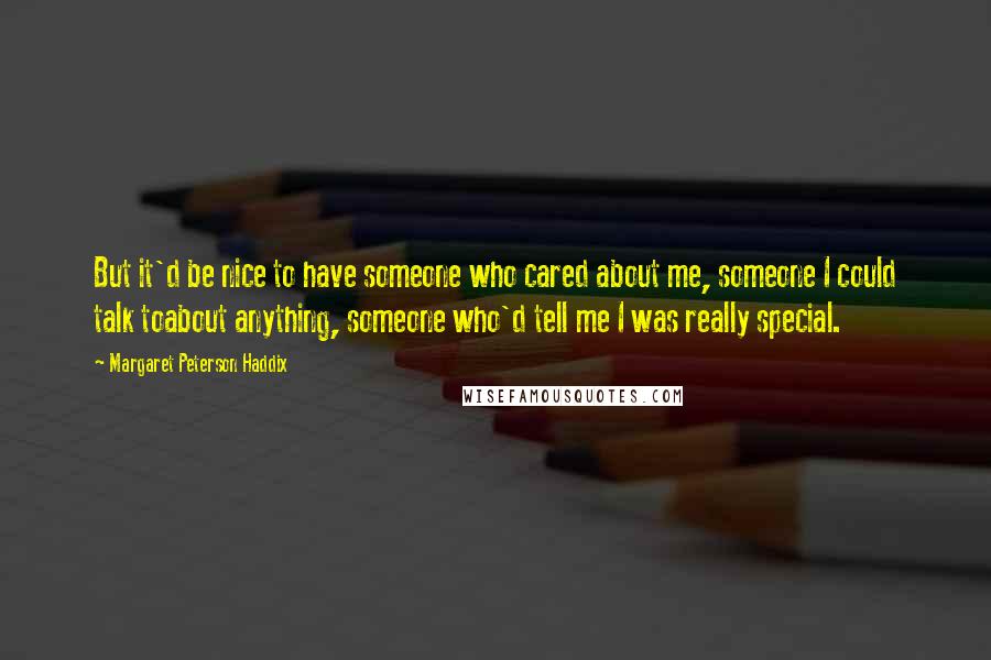 Margaret Peterson Haddix Quotes: But it'd be nice to have someone who cared about me, someone I could talk toabout anything, someone who'd tell me I was really special.