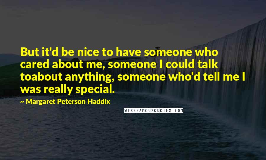 Margaret Peterson Haddix Quotes: But it'd be nice to have someone who cared about me, someone I could talk toabout anything, someone who'd tell me I was really special.