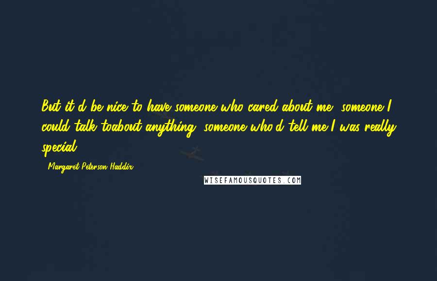 Margaret Peterson Haddix Quotes: But it'd be nice to have someone who cared about me, someone I could talk toabout anything, someone who'd tell me I was really special.