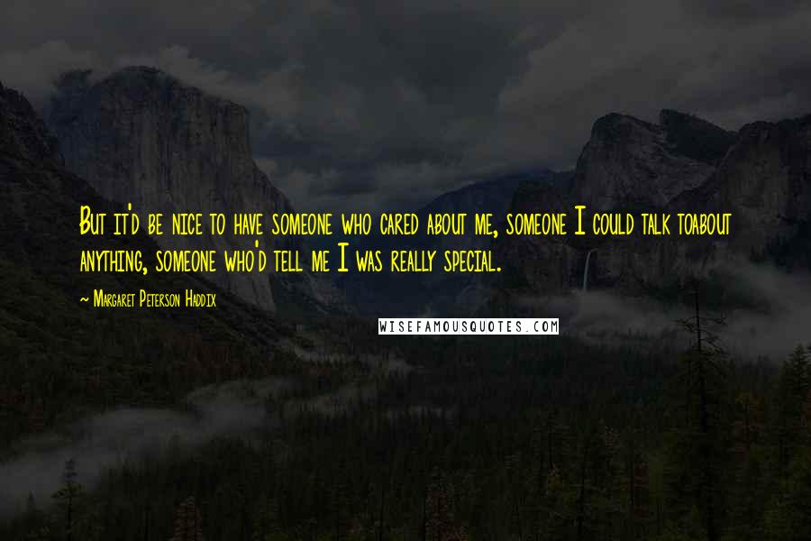 Margaret Peterson Haddix Quotes: But it'd be nice to have someone who cared about me, someone I could talk toabout anything, someone who'd tell me I was really special.