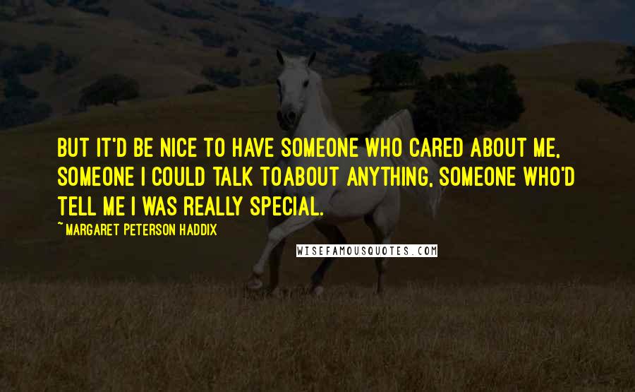 Margaret Peterson Haddix Quotes: But it'd be nice to have someone who cared about me, someone I could talk toabout anything, someone who'd tell me I was really special.