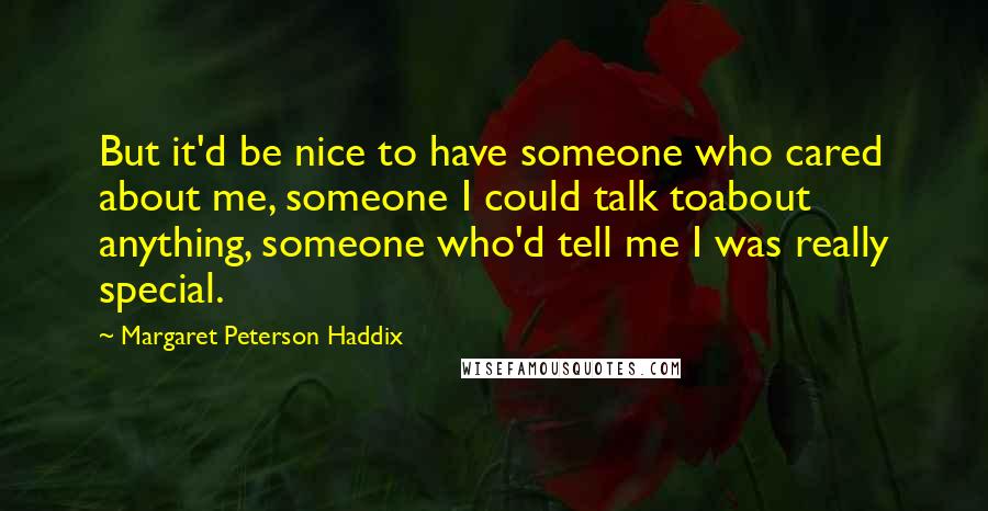 Margaret Peterson Haddix Quotes: But it'd be nice to have someone who cared about me, someone I could talk toabout anything, someone who'd tell me I was really special.