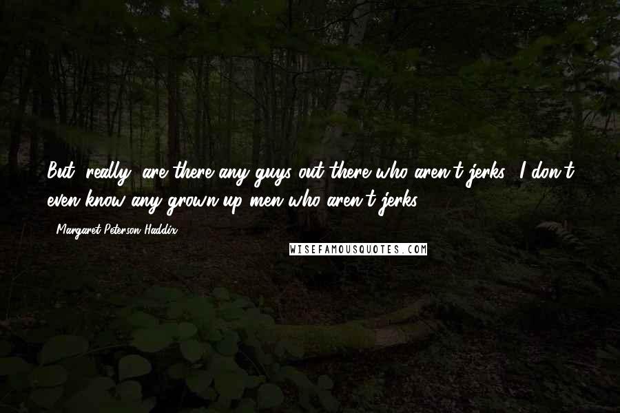 Margaret Peterson Haddix Quotes: But, really, are there any guys out there who aren't jerks? I don't even know any grown-up men who aren't jerks.