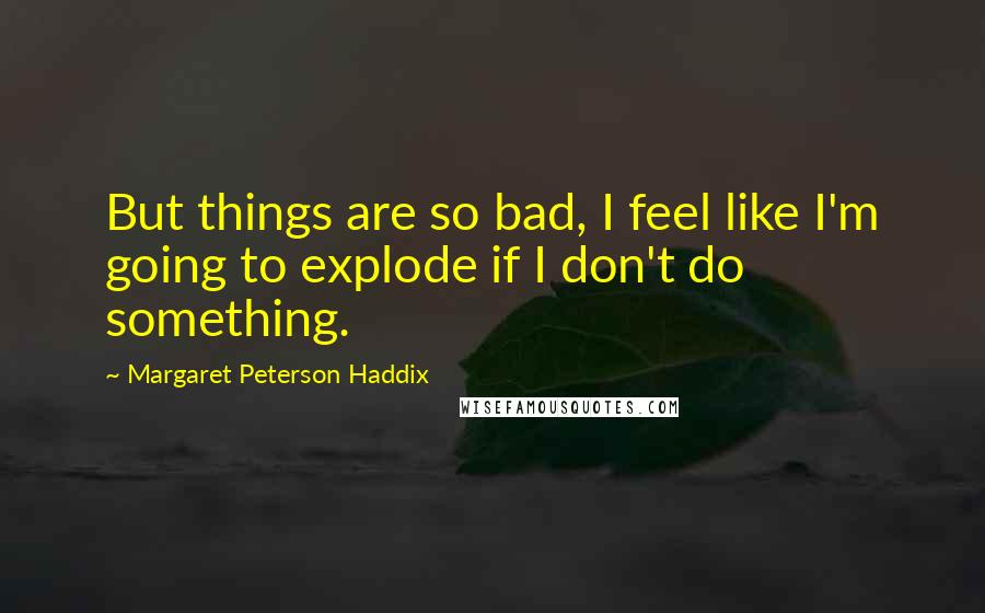 Margaret Peterson Haddix Quotes: But things are so bad, I feel like I'm going to explode if I don't do something.